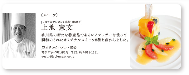 〔スイーツ〕JRホテルクレメント高松 調理長 上地
						憲文：香川県の新たな特産品であるレアシュガーを使って調和のとれたオリジナルスイーツ8種を創作しました。
